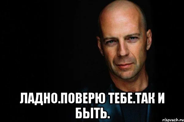 Ладно-ладно поверю. Ладно ладно ладно. Ну ладно поверю. Мем так и поверил.