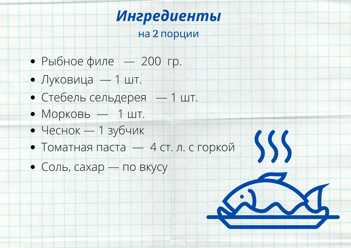 На две порции: 200 гр. рыбного филе, по 1 луковице и моркови, крупный стебель сельдерея, зубчик чеснока, немного оливкового масла, 4 ст. л. с горкой томатной пасты, соль, сахар.