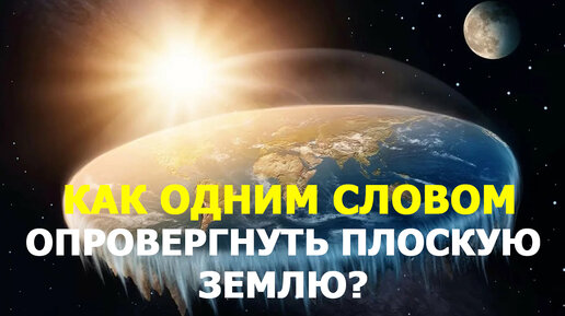 Как опровергнуть теорию плоской Земли всего одним словом?