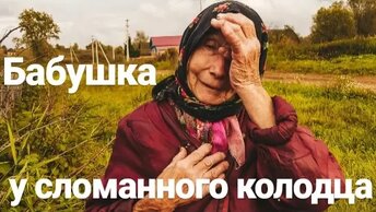 Бабушка у сломанного колодца. Трудности выживания.