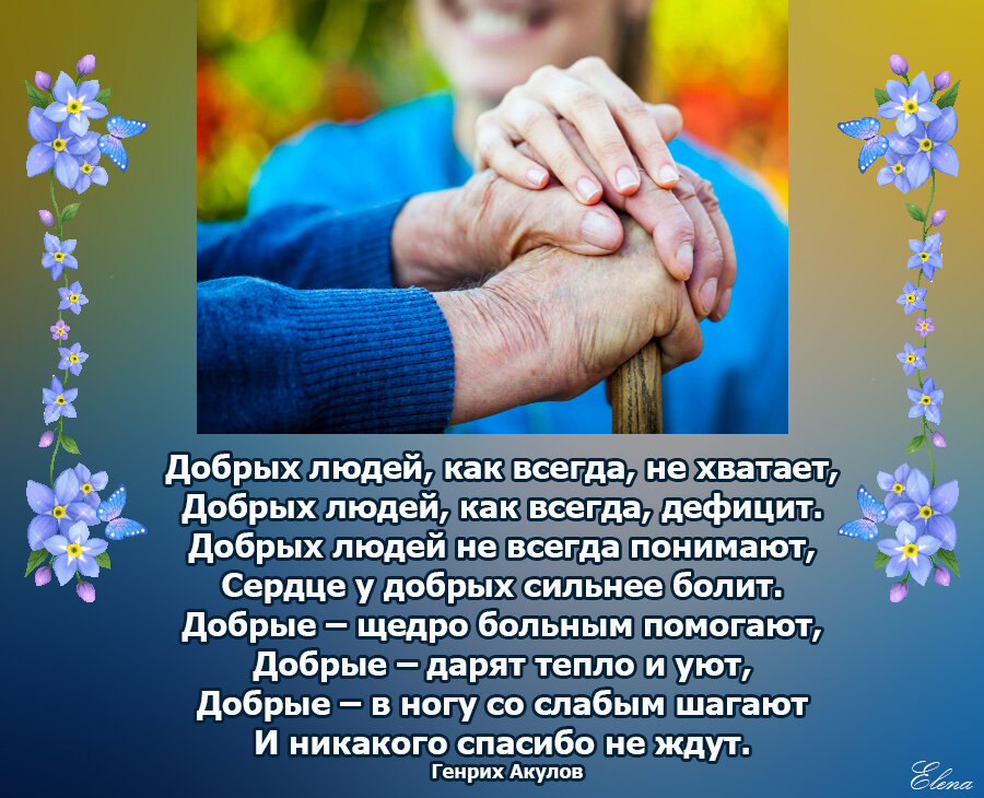 Добрых людей, как всегда, не хватает,  
Добрых людей, как всегда, дефицит. 
Добрых людей не всегда понимают, 
Сердце у добрых сильнее болит. 
Добрые – щедро больным помогают, 
Добрые – дарят тепло и уют, 
Добрые – в ногу со слабым шагают 
И никакого спасибо не ждут. 
Автор: Генрих Акулов