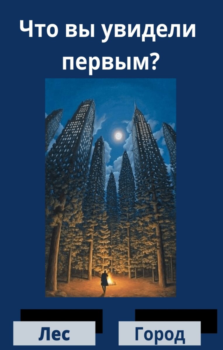 1. Город. Если именно высотки бросились в глаза в первую очередь, значит вы общительный и целеустремленный человек. Такие личности чаще всего добиваются успеха в начатом деле и являются победителями по жизни. С другой стороны, этот выбор указывает на скрытые тревоги.

2. Лес видят романтики и мечтатели. Такие личности сосредоточены на своем внутреннем мире и часто находятся под воздействием фантазий. Вы до сих пор в глубине души верите в чудеса и знаете что рано или поздно с вами тоже произойдет невероятное приключение