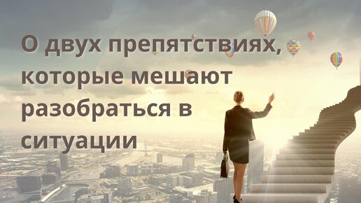 О двух препятствиях. которые мешают разобраться в ситуации