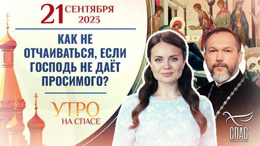 КАК НЕ ОТЧАИВАТЬСЯ, ЕСЛИ ГОСПОДЬ НЕ ДАЁТ ПРОСИМОГО? УТРО НА СПАСЕ