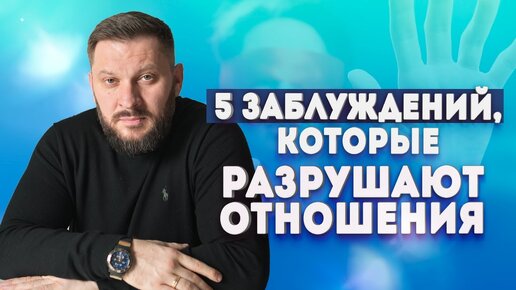 5 заблуждений, которые разрушают ваши отношения!