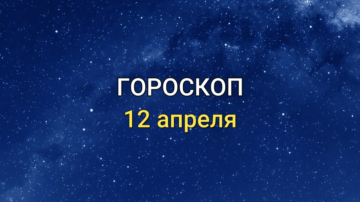 ГОРОСКОП на 12 апреля для всех знаков ЗОДИАКА