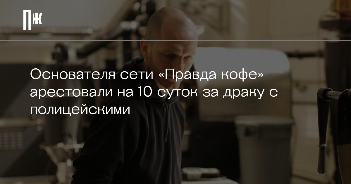     Основателя сети «Правда кофе» арестовали на 10 суток за драку с полицейскими