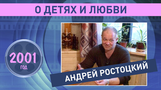 Андрей Ростоцкий о детях и любви. 2001 год