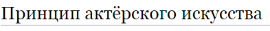 Общий принцип актёрского искусства — перевоплощение. Перевоплощение бывает внешнее и внутреннее, метод его постижения различается в зависимости от техники, которой пользуется актёр, школы (например, Станиславского или Михаила Чехова), факторов внешнего вмешательства в построение роли (работы партнёров, режиссёра, гримёра и т. д.).