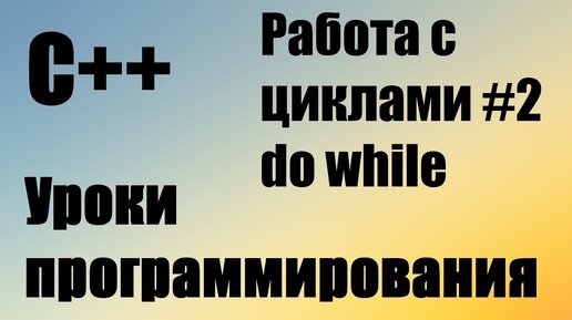 Домашнее задание С++ 5: Работа с циклами. Цикл Do while