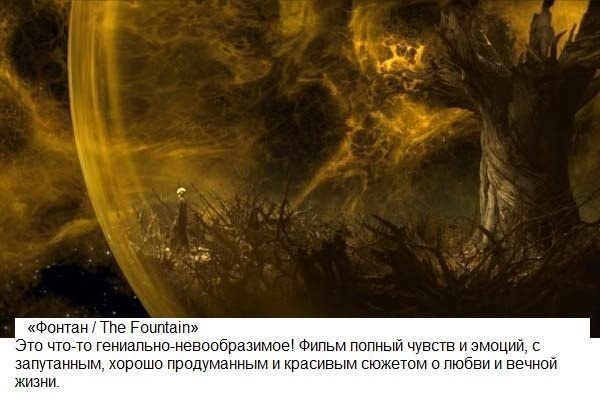 "Фонтан/ The Fountain" - Эта история о переплетении времен и человеческих чувств. Временной отрезок, который охватывает фильм, составляет тысячу лет: действие параллельно развивается в настоящем времени, 2500-м и 1500-м годах. Главным действующим лицом является Томас Крео, который ищет Древо Жизни, сок которого, как говорят легенды, дарует вечную жизнь, чтобы спасти свою смертельно больную жену Изабель.