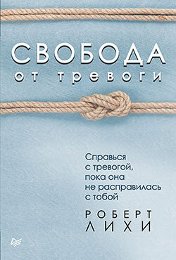 Фрагмент книги Лихи Р. Свобода от тревоги. Справься с тревогой, пока она не расправилась с тобой. — СПб.: Питер, 2017