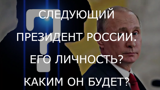 СЛЕДУЮЩИЙ ПРЕЗИДЕНТ РОССИИ. ЕГО ЛИЧНОСТЬ? КАКИМ ОН БУДЕТ?