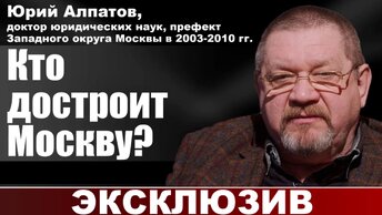 Кто достроит Москву? Юрий Алпатов, доктор юридических наук, префект Западного округа Москвы в 2003-2010гг.