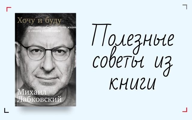 Прочитать эту книгу я решила не случайно. В моей голове за последние годы накопилось слишком много «хочу». Речь не о покупках или отпуске на Лазурном Берегу, хотя они тоже в списке. Скорее, появились более глобальные желания, среди которых: время только для себя, смена деятельности, полезное общение с другими и еще очень много другого. В ежедневных заботах и суете реализовать задуманное не получалось: что-то я откладывала на потом, что-то казалось вообще не реальным. Каждый раз я находила причину отсрочить желание «на когда-нибудь».

Увидев книгу «Хочу и буду» психолога Михаила Лабковского, изучив аннотацию, я загорелась желанием ее прочитать.

Информацию в книге автор выстроил просто и непринужденно. В обнаженных фактах, констатации действительности, в которой живет человек, независимо от возраста и статуса, каждый читатель без труда узнает себя. С желаниями, которые у нас появляются, а также с нашим нежеланием что-то менять Михаил Лабковский попал в десятку.

Темы-рассуждения логично переходят от отношения к самому себе к окружению и к семье. Каждая заканчивается пошаговой инструкцией: как поступить целесообразнее, как избежать того, что произойдет, если вовремя не прислушаться к себе. Потом последствия будут расти, будто снежный ком, просто мешая жить в ладу с собой, не говоря уже о том, чтобы быть счастливым.

Смысл книги в скрытой силе любого человека, которой он не пользуется, зажатый страхами перемен. Основная мысль: человек – сам для себя самый главный. Он индивидуален, бесценен, от рождения прекрасен. От него зависит все, что происходит вокруг. Только он в состоянии правильно оценить ситуацию, исправить ее, улучшить или ухудшить своими решениями.

Во главе всех ценностей сам человек, без эгоизма и себялюбия, настроенный только на добро для себя и других людей.

«Желания хорошего человека совпадают с интересами окружающих».

По мнению автора, счастливая жизнь начинается с отношения к себе, с уважения к самому себе, с принятия собственного «я» и реальной возможности его влияния на все вокруг.

Основные рекомендации автора
Все рекомендации следует рассматривать в каждой конкретной ситуации. Подробно об этом изложено в книге. Я приведу только краткое описание основных советов.

1. Не подавлять эмоции

В большинстве случаев привычное и постоянное подавление искренних эмоций, объективного мнения, естественной реакции на происходящее приводит к обману себя и других. Как следствие развитие событий по ложному пути. Речь не только о нереализованных желаниях, но и о выходе отрицательной энергии через конфликты. Весь внутренний негатив без выхода влияет на физиологию и обращается в болезни.

2. Не тревожиться без причины

Постоянное состояние тревоги отрицательно влияет не только на события дня, отношение других людей к нам, но и на здоровье. Мы часто склонны тревожиться о том, что с большей вероятностью просто не произойдет.

3. Научиться принимать решения

Причем не просто принимать, а уважать собственный выбор. Не обдумывать сто раз содеянное в «пустой след», не сожалеть о том, что сделано. Главное – не привлекать «экспертов» к решению со стороны. Лучше всех только сам человек знает, что ему нужно.

4. Полюбить себя

Совершенствовать себя можно, это не помешает. Но происходить это должно от любви к себе, а не от ненависти. Это касается не только внешности, но и внутреннего мира.

«Уважайте и любите себя настолько, насколько хотели бы, чтобы вас любили и уважали другие».

Низкая самооценка перечеркивает все таланты, нейтрализует достижения, препятствует продвижению вперед.

5. Найти идеального партнера

Здесь имеется в виду партнер, который идеально подходит конкретному человеку. Его можно найти, если полюбить себя, расстаться со своими комплексами и страхами.

6. Создать счастливую семью

Если человек в гармонии с самим собой, он способен искренне любить и быть счастливым. Искусство слышать себя оборачивается в уникальную способность слышать других.

Один из проверенных ключей к успеху – услышать себя, принять и полюбить. Все неудачи в нашей жизни от того, что мы не прислушиваемся к себе и недооцениваем себя.

Как книга помогла мне? После ее прочтения я закрепила время по утрам для физических упражнений, а по вечерам за прогулкой по свежему воздуху. Но только на этом я не остановлюсь.

А как она поможет вам? Выбор только за вами.