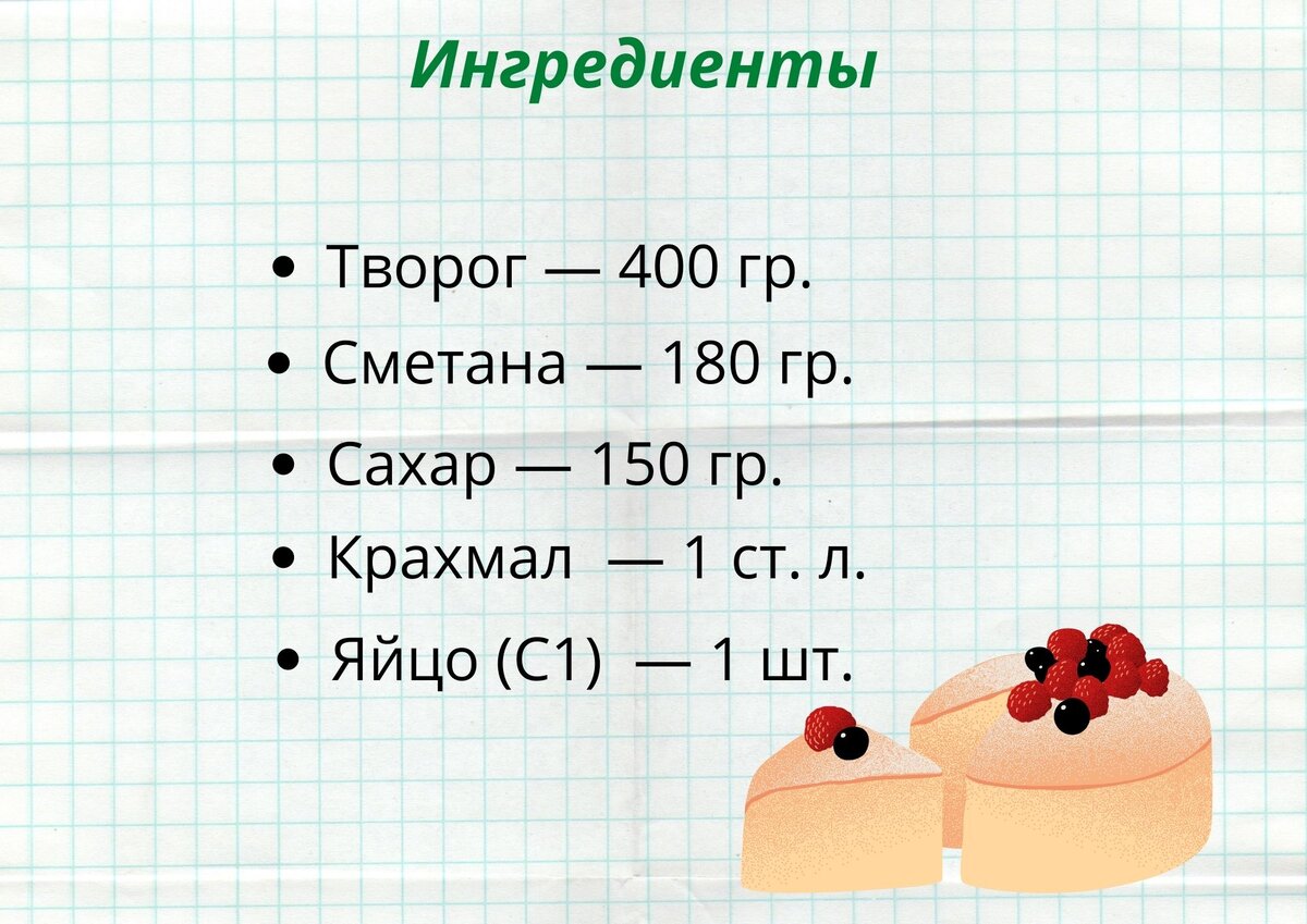 400 гр. творога, 180 гр. сметаны, 150 гр. сахара, 1 ст. л крахмала, 1 крупное яйцо.