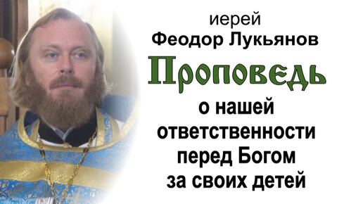 Проповедь о нашей ответственности перед Богом за своих детей (2023.09.03). Иерей Феодор Лукьянов