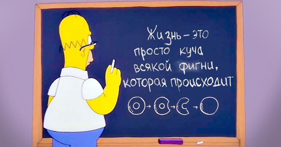 Жизнь - это просто куча всякой фигни, которая происходит. © Гомер Симпсон.