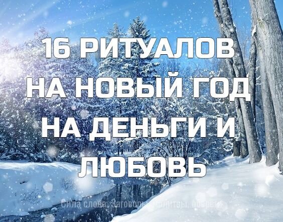 16 РИТУАЛОВ НА НОВЫЙ ГОД НА ДЕНЬГИ И ЛЮБОВЬ

31 декабря — это не только Новый год, наряды, салаты, гости, елка, это еще и незабываемое ощущение праздника и возможность привлечь в свою жизнь любовь, счастье, удачу и процветание. А помогут в этом новогодние ритуалы. И сегодня мы вам о них поведаем.

Привлекаем любовь волшебными ритуалами

№ 1

Все, без исключения, мечтают о большой, чистой, а главное, взаимной любви, но не у всех это получается по ряду различных причин. Так почему бы не попробовать подружиться с энергией любви с помощью новогодних ритуалов? Вреда это точно не принесет, а вот радость и хорошее настроение вам гарантированы.

Если вы настроитесь соответствующим образом и сделаете все правильно, то и любовь не заставит себя долго ждать, а придет к вам по заснеженным тропинкам в зимнюю лунную ночь.

№ 2

Будем привлекать любовь с помощью мандаринов и шампанского. Еще вам будут нужны два хрустальных бокала. Мандаринов должно быть столько, чтобы из них выложить сердце под елочкой. В новогоднюю ночь два бокала поставьте внутрь этого сердца. Налейте в них шаманское, один бокал возьмите в руку, приговаривая:

«Шампанское наливаю, любовь в свою жизнь призываю», «Один бокал для меня, другой для любимого». Выпивайте искристый напиток, приговаривая: «Шампанское выпиваю, тебя милый, приглашаю».

После чего вылейте второй бокал в открытое окошко, таким образом отправляя во Вселенную информацию.

№ 3

В новогоднюю ночь, перед тем, как лечь в постель, поставьте у своего изголовья красивую посуду (хрустальную салатницу или вазу) со сладостями и вкусностями (конфеты, печенье, мед) при этом приговаривайте «вся сласть ко мне» (сказать нужно три раза). После того смело ложитесь спать. Теперь внимание противоположного пола вам обеспечено. А уж выбрать своего любимого не составит большого труда.

№4

Этот простой ритуал на Новый год для девушек, которые мечтают привлечь в свою жизнь мужчину. Перед праздниками купите мужские тапочки. Те, которые вам больше понравятся. Наговорите в них, какого мужчину вы хотите привлечь в свою жизнь, опишите его внешность, черты характера, увлечения, род деятельности, место жительство (вдруг вы хотите привлечь иностранца?).

После чего скажите трижды:

«я люблю тебя и жду, тапки для тебя берегу, приходи ко мне скорей, тапочки свои надень»

. Поставьте тапки под новогоднюю елку, пусть там они «проведут» все праздники. После праздников пусть эти тапки стоят у вас в прихожей. Вы чрезвычайно удивитесь, когда в скором времени в вашем доме появится «хозяин» тапочек, которого вы описали.

№ 6

А этот ритуал поможет девушкам, которые уже нашли свою любовь, а теперь мечтают о создании семьи путем законного брака. Чтобы «подтолкнуть» вашего суженого сделать предложение, перед наступлением Нового года положите в карман фотографию любимого (только лицом к себе) и туда же поместите обручальное колечко.

Если обручального кольца не найдется, то можно и просто кольцо, мысленно представьте его обручальным. Пусть это добро лежит у вас в кармане до того, как пойдете спать, а на время сна положите предметы под подушку до утра. В скором времени любимый сделает вам предложение;

№ 7

Для этого ритуала вам понадобится две фигурки — мужская и женская, можно смастерить их своими руками. А можно взять готовые. Это могут быть даже Дед Мороз и Снегурочка или детские куклы. Мужская фигурка — это суженый, женская — это вы. В последний день года поставьте женскую фигурку под елку, а мужскую куда-нибудь спрячьте подальше: в шкаф, под кровать.

Утром первого числа достаньте «суженого» и поставьте поближе к вашей фигурке, которая стоит под елкой. Растяните это приближение до самого старого Нового года, каждое утро подставляя его все ближе. А в ночь на 14 января пусть они встретятся! Вот такой простой способ поможет вашей второй половинке найти вас.

Исполняем новогодние желания

№ 8

Новогодние ритуалы обычно проводятся ночью, а этот желательно провести днем 31 декабря или в день, когда будете украшать праздничную елку. Повесьте на новогоднюю елочку символы ваших желаний.
Если это квартира или дом — то игрушечные или сделанные собственными руками домики или фотографии квартиры. Можно еще сшить из плотной материала или сделать из картона домик, а внутрь положить записку с подробным описанием жилья вашей мечты.

Хотите машину? Не скромничайте — вешайте на елку самую желанную модель!

Любви? — пожалуйста: сердечки, фото любимого или если его нет, просто фигурку или фотку мужчины.

Детей? — выбирайте самых красивых игрушечных или самодельных пупсов.

Денег? — купюры. Хотите путешествовать? — фотографии стран, которые мечтаете посетить, самолетики с их названием.

Хотите замуж? — повесьте кольца, фото свадебного платья. В общем, как говорится, вам и карты в руки, творите сами свою реальность, украшайте свою елочку желаний.

Главное, не забудьте про свой ритуал и, когда будете отмечать Новый год подкрепите свои желания благодарностью.

№ 9 Счастливое печенье

Готовясь к праздничному застолью 31 декабря, не забудьте испечь печенье по любимому рецепту. Только это будут не простые печенюшки, а с секретом. В каждую положите свернутую записочку с пожеланиями. Каждый из присутствующих за праздничным столом должен съесть минимум одно печенье, а пожелание, которое он найдет внутри, обязательно свершится в Новом году. Такой простой ритуал подарит позитивное настроение, теплую дружескую атмосферу и внесет искру загадки в Новый год.

№ 10 Фонарик, исполняющий желания

Вам понадобится один или несколько небесных фонариков. На каждом нужно написать свои желания. Но не только, еще нужно написать слова благодарности, описывающие все хорошее, что есть в вашей жизни. Только пишите аккуратно, так как бумага, из которой изготовлены фонарики очень тонкая и хрупкая, может порваться, лучше писать фломастерами или маркерами.

Во время праздничного застолья мысленно повторите свои желания. А когда часы пробьют полночь, и вы с родными поздравите друг друга и выпьете шампанского за Новый год, отправляйтесь на улицу и запускайте свои фонарики. Это невероятно красиво и эффективно! Только, соблюдайте, пожалуйста, правила безопасности.

Поверьте, ваши желания будут услышаны и исполнены. Работает на сто процентов!

№ 11 Сжигаем негатив

Соберите ненужные старые вещи и предметы, которые вам больше не нужны и те, которые связаны с плохими или негативными моментами и воспоминаниями в вашей жизни. Можете написать на листочках бумаги все, от чего хотите избавиться в Новом году. Все это необходимо сжечь на костре. При этом, отпуская все отрицательное и устаревшее, что есть в вашей жизни. Этот ритуал лучше провести 31 декабря или в любой другой день предновогодней декады.

Чтобы в новом году всегда быть при деньгах

Позаботьтесь о том, чтобы во время празднования Нового года, особенно тогда, когда бьют куранты и уходит старый год, при вас были деньги. Можно держать в ладони монетку, можно положить в карман купюру, при желании можно положить даже в обувь по монетке.

Чтобы достаток и удача не оставляли ваш дом весь последующий год, положите купюру или монетку под скатерть.

Еще вариант — под свечи, которые собираетесь поставить на праздничный стол приклейте по монетке. На следующее утро переложите эти деньги в кошелек, они будут притягивать еще больший достаток, тратить их не нужно.

№ 12 Ритуал на богатство

Незадолго до наступления нового года нужно купить новенький, самый красивый кошелек и золотистую ленточку. При выборе кошелька желательно воспользоваться этими советами. Перед самым новым годом положите в свой новенький кошелек денежную купюру и обвяжите его золотой ленточкой. Рекомендуем взять купюру крупного номинала. Столько, сколько можете себе позволить. В минуту, когда будут бить куранты, возьмите кошелек в руку и быстро прошепчите заговор:

«Купюра неразменная к себе притянет денежки, за год приумножится, сложится, помножится, своим путем проследует, меня богатой сделает.» В конце заговора скажите трижды: «Да будет так!»

Этот кошелек станет денежным талисманом на целый год. Поэтому спрячьте его в тайное местечко и не пользуйтесь для повседневных расчетов. Каждый раз, когда денежки будут поступать к вам (это может быть зарплата, подарки, любой вид дохода) добавляйте в кошелек одну или несколько купюр из новых поступлений.

В конце года денежку из кошелька-талисмана нужно потратить на что-нибудь приятное. Важно расстаться с этой суммой легко и с удовольствием. Тогда на следующий год вы сможете притянуть к себе еще большее финансовое благополучие.

№ 13 Новый год в чистоте

Обязательно наведите порядок в своем жилище перед наступлением Нового года. Несмотря на банальность процедуры — это важный ритуал очищения от невзгод. Особенно тщательно протрите пыль, подметите и вымойте полы и зеркала. Избавьтесь от старого ненужного хлама.

Вечером 31 декабря откройте в квартире (или доме) все окна и двери и мысленно прогоните весь негатив. Послушайте колокольный звон (не беда, что в записи), благо в наш век интернета — это не проблема. Таким образом вы очистите пространство не только на физическом плане, но и на энергетическом и ментальном уровне. Очень важно, чтобы Новый год начался с чистого листа в прямом и переносном смысле, чтобы ваш дом наполнился энергией праздника, счастья и исполнения желаний.

№ 14 Отрываем негатив

В преддверие Нового года возьмите листочек бумаги и разделите его на две части прямой линией. С левой стороны напишите все, от чего вы хотите избавиться, что мешает вам в жизни, а с правой стороны то, что хотите приобрести, то чего не хватает вам в жизни, мечты и желания.

Теперь оторвите ту часть, где записаны негативные моменты и разорвите на мелкие клочки, которые нужно сжечь, развеяв пепел по ветру или смыть в унитаз. А часть с желаниями положите в свою любимую книгу на целый год.

Говорят, этот ритуал отлично работает.

№ 15 Подковы на счастье и удачу

Из «золотого» или «серебряного» картона необходимо вырезать две подковы, таких, чтобы их можно было положить в обувь под пятки. Можно изготовить их из обычного картона, а потом обернуть фольгой. Так вот, перед тем как отмечать праздник, положите их себе в туфли. И с ними встречайте Новый год. Перед сном достаньте их и уберите в надежное место. Они станут для вас отличными оберегами.

Магическая еда
И, напоследок, о том, как готовить блюда к праздничному столу. Во время приготовления пищи к торжеству произносите аффирмации (позитивные утверждения). Польза таких вербальных высказываний обусловлена тем, что вода способна впитывать и кодировать информацию. А ведь во всех продуктах содержится достаточное количество воды, чтобы эти утверждения впитать в себя, а потом передать их тому, кто будет эти продукты употреблять. Вот примеры аффирмаций, которые следует говорить (но вы можете придумать свои):

я привлекаю счастье, здоровье любовь;

я люблю тебя и благодарю;

я дарю процветание и изобилие;

вкусная и полезная еда — здоровье и счастье в жизни;

я дарю счастье, гармонию и здоровье.

Кроме этого, полезно послушать классическую музыку во время приготовления пищи. Главное, исключите крики, негативные высказывания, споры и другие проявления не слишком положительного настроя.