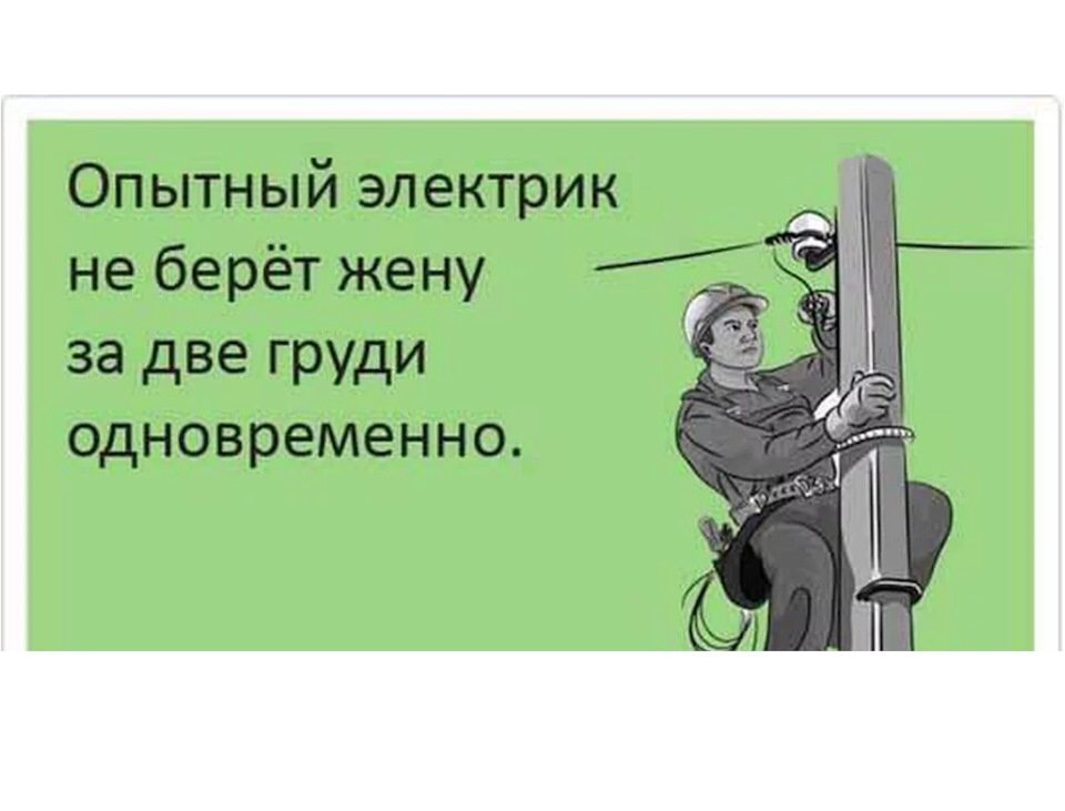 Опытный электрик даже жену никогда не берет одновременно за две груди.