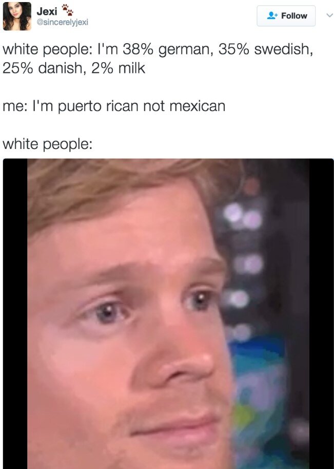 Перевод: Белые люди: "Я на 38% немец, 35% швед, 25% датчан, 2% молоко
я: Я пуерториканец, а не мексиканец
Белые люди:"