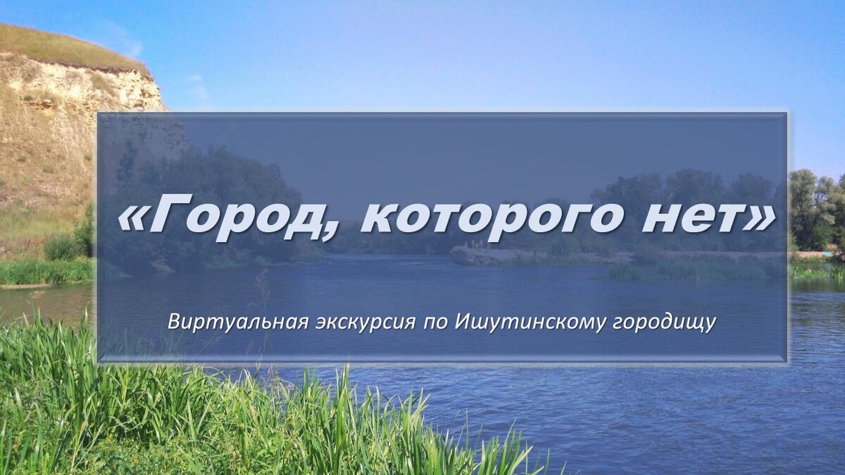 Виртуальная экскурсия по Ишутинскому городищу «Город, которого нет» подготовлена студенткой  Кузнецовой Е. А.