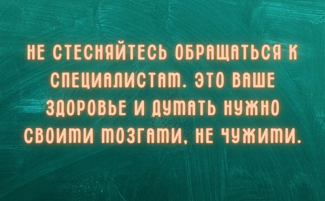 Ведь люди, которые вам отговаривают от профессиональной помощи, потом не будут нести ответственности за свои рекомендации, отвечать за все придется вам. Так что проявляйте здравомыслие и заботьтесь о себе.