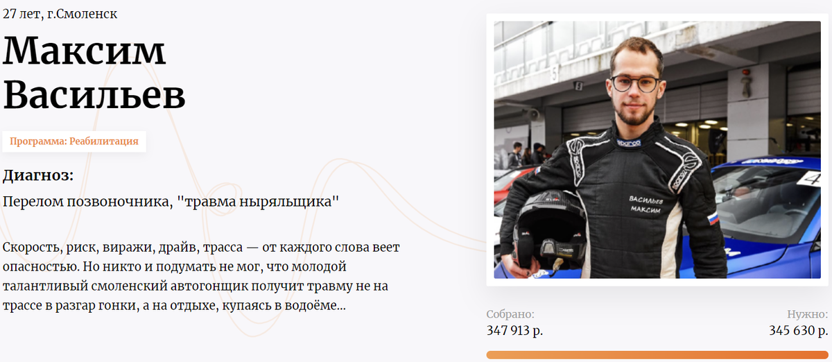 Неудачно нырнув при купании в озере, Максим получил тяжелую травму — перелом шейного позвонка. Благодаря друзьям, парень выжил. Врачи дали шанс на восстановление —  сделали сложную операцию на позвоночнике, парень пробыл в реанимации почти 4 недели. Сейчас заново учиться самостоятельно садиться и поворачиваться. Средства на реабилитацию под руководством врачей  помог собрать  фонд. 