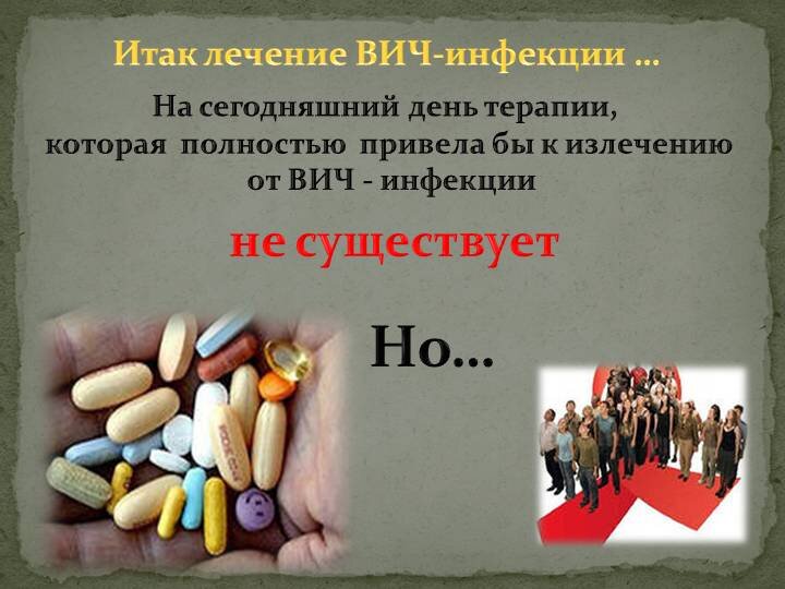 ВИЧ-ТЕРАПИЯ: при постоянном систематическом приёме (по разработанной врачом-специалистом схеме) ранее заразившийся ВИЧ человек практически перестаёт быть угрозой заражения для других. 