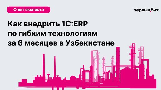 Как внедрить 1С:ERP в Узбекистане в сжатые сроки с применением гибких проектных технологий. Опыт эксперта Первый Бит