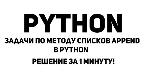 Задачи по методу списков Append в Python. Решение за 1 минуту!