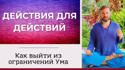 Действия для действий. Как выйти из ограничений Ума?