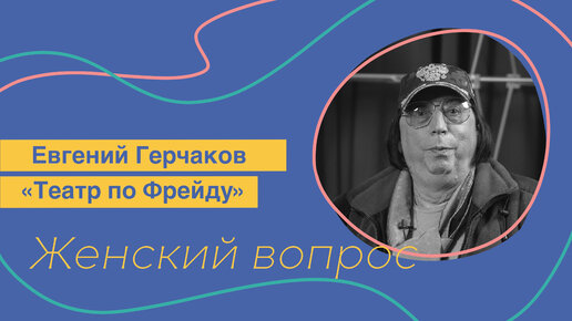 Женский Вопрос. Евгений Герчаков «Театр по Фрейду»