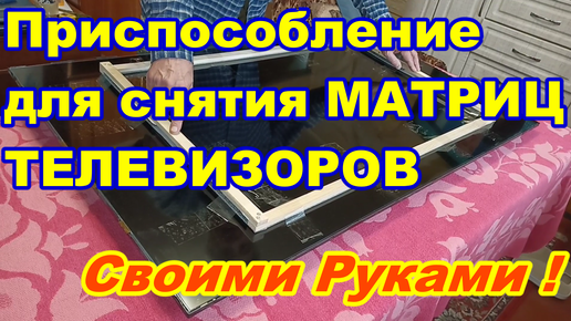 Приспособление для снятия матриц телевизоров Своими руками ! Быстро ! Просто ! Как разобрать и собрать телевизор и не повредить экран !