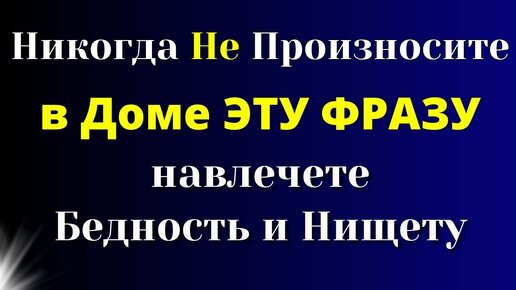 Запомните и Никогда Не Говорите ОДНУ Фразу в ДОМЕ - навлечете бедность и нищету.