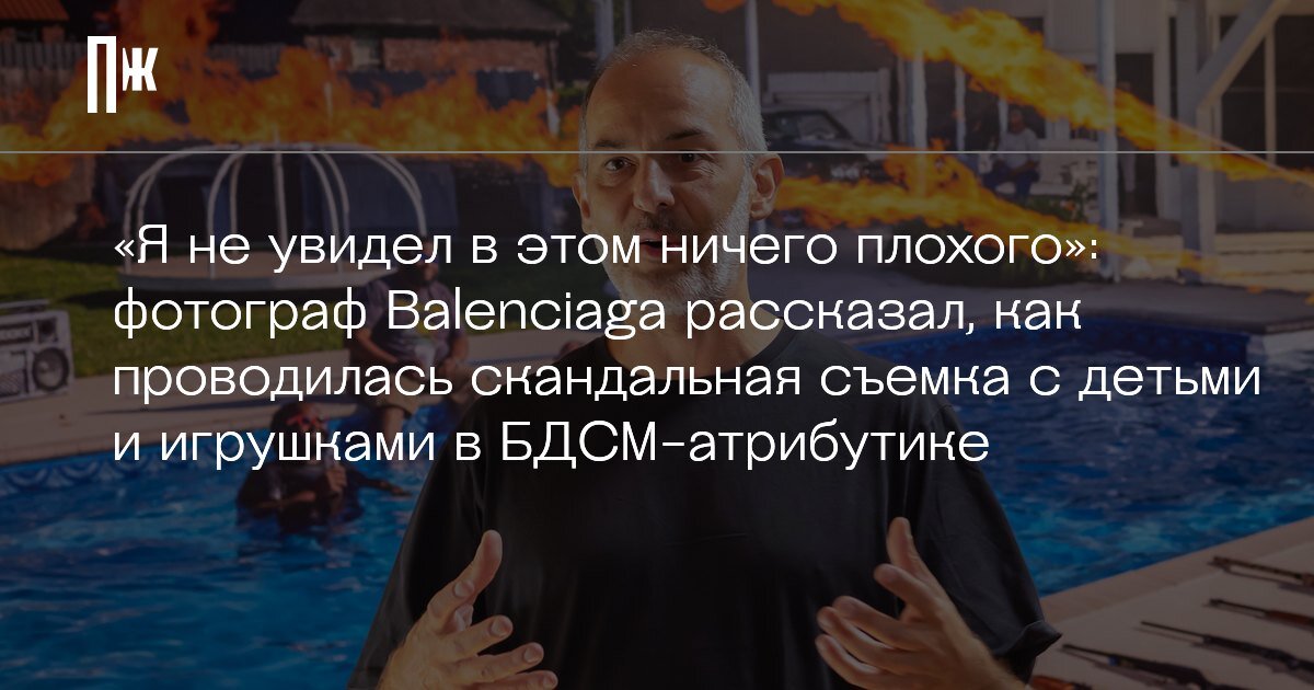     "Я не увидел в этом ничего плохого": фотограф Balenciaga рассказал, как проводилась скандальная съемка с детьми и игрушками в БДСМ-атрибутике