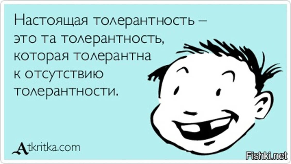 Более того, толерантность, изначально предполагает, что человеку придётся “терпеть” чужой образ жизни. Вспомните, когда вам, в последний раз, приходилось терпеть что-то хорошее. Терпят боль, неудобства, неприятных людей, беды и унижения. Никто не терпит радости, комфорта, приятных собеседников, удачу и гордость. Их испытывают. Иными словами, толератный человек - это человек, который вынужден терпеть у себя под боком то, что ему не нравится.