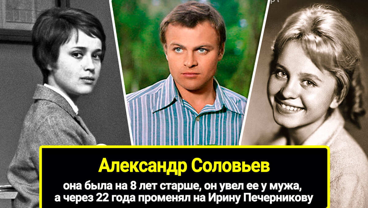 Она он увел ее у мужа, а через 22 года променял на Ирину Печерникову, была на 8 лет старше. Короткой жизни Александра Соловьева, 3 женщины в.