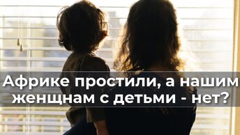 Африке простили, а нашим женщинам с детьми - нет?