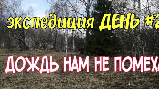 ЭКСПЕДИЦИЯ ДЕНЬ#2 ДОЖДЬ НАМ НЕ ПОМЕХА.