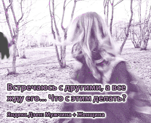 Встречаюсь с другими, а все жду его... Что с этим делать?