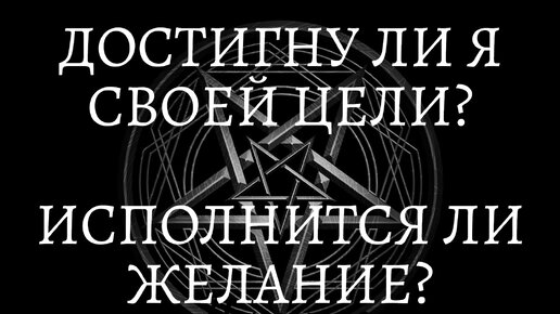 ДОСТИГНУ ЛИ Я СВОЕЙ ЦЕЛИ? ИСПОЛНИТСЯ ЛИ МОЕ ЖЕЛАНИЕ? ГАДАНИЕ ОНЛАЙН.