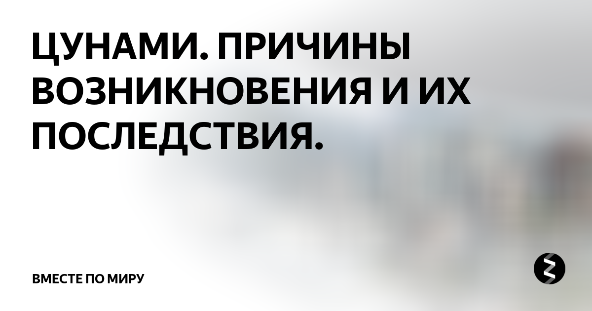 ЦУНАМИ. ПРИЧИНЫ ВОЗНИКНОВЕНИЯ И ИХ ПОСЛЕДСТВИЯ. | Вместе по миру | Дзен