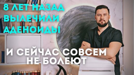 8 лет назад вылечили аденоиды и сейчас совсем не болеют. Вячеслав Рассадин врач-ЛОР.