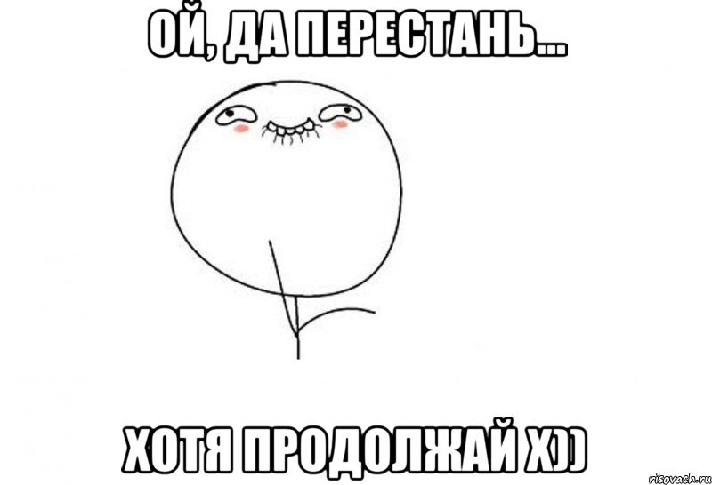 Ну все давай продолжай. Ну перестань. Ой Мем. Ну перестань картинки. Перестань Мем.