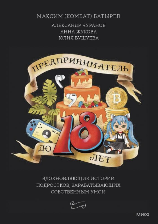 Максим Батырев, Александр Чуранов, Анна Жукова, Юлия Бушуева. Предприниматель до 18 лет. Вдохновляющие истории подростков, заработавших собственным умом. Издательство Манн, Иванов и Фербер