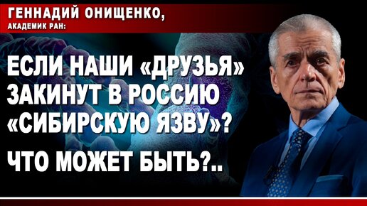 Геннадий Онищенко, академик РАН: Если наши «друзья» закинут в Россию «сибирскую язву»? Что может быть?..