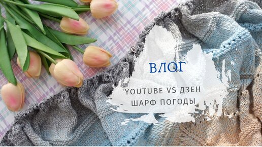 ВЛОГ апрель 2022 / YouTube VS Дзен / Про шарф погоды / Вязание