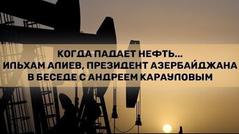 Когда падает нефть... Ильхам Алиев, Президент Азербайджана, в беседе с Андреем Карауловым