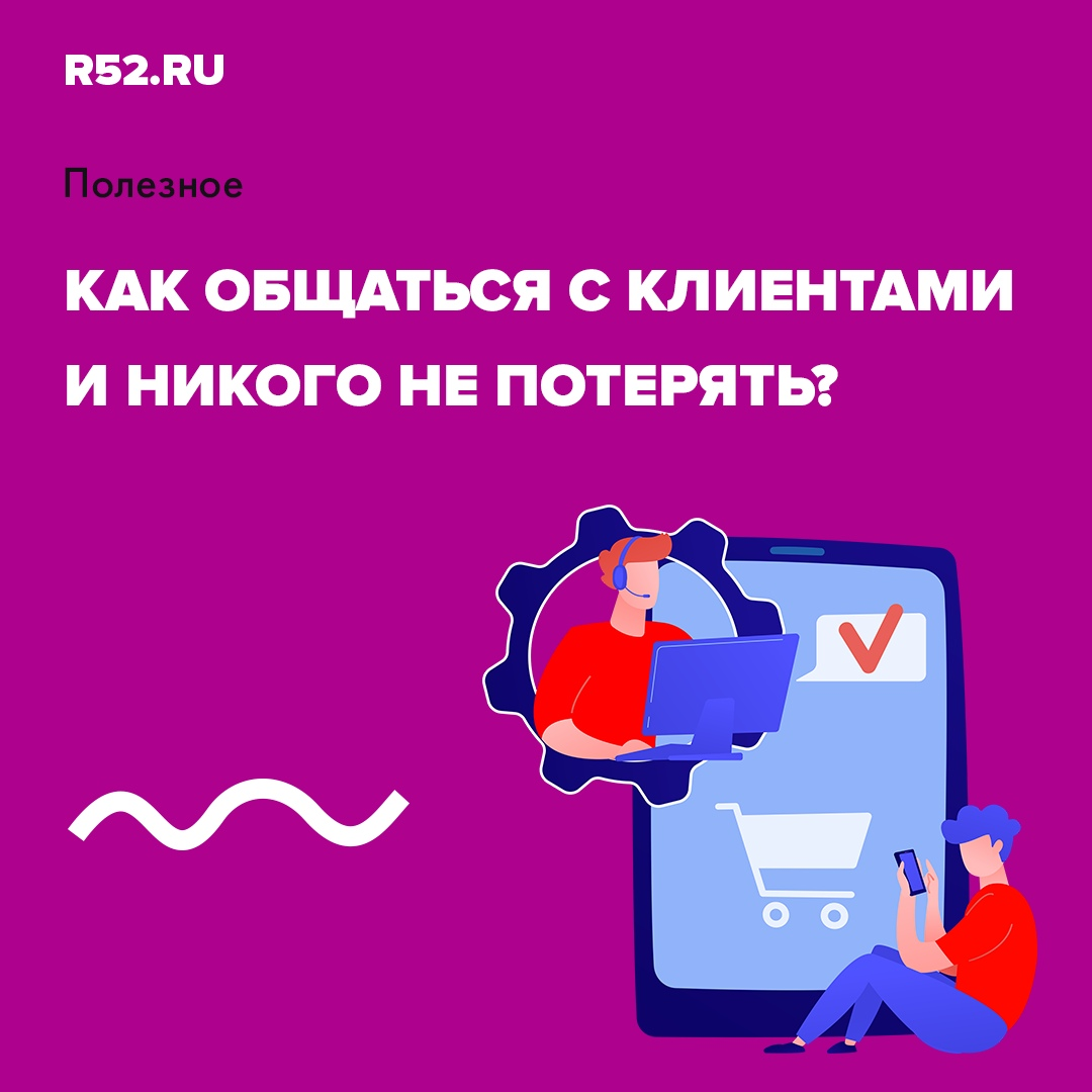 Как общаться с клиентами и никого не потерять? | Интернет-компания R52.RU |  Дзен